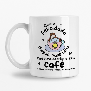 Caneca - Que a Felicidade chegue, puxe uma cadeira, aceite o seu café e nunca queira mais ir embora
